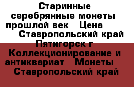 Старинные серебрянные монеты, прошлой век › Цена ­ 8 000 - Ставропольский край, Пятигорск г. Коллекционирование и антиквариат » Монеты   . Ставропольский край